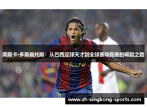 奥斯卡·多斯桑托斯：从巴西足球天才到全球赛场新星的崛起之路