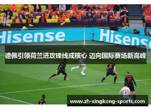 德佩引领荷兰进攻锋线成核心 迈向国际赛场新高峰