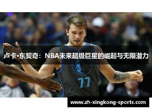 卢卡·东契奇：NBA未来超级巨星的崛起与无限潜力