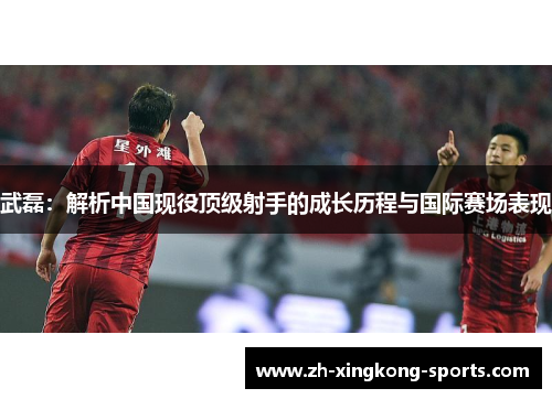 武磊：解析中国现役顶级射手的成长历程与国际赛场表现