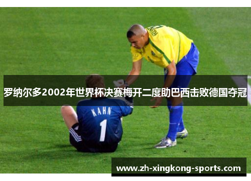 罗纳尔多2002年世界杯决赛梅开二度助巴西击败德国夺冠