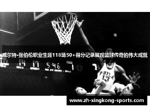 威尔特·张伯伦职业生涯118场50+得分记录展现篮球传奇的伟大成就