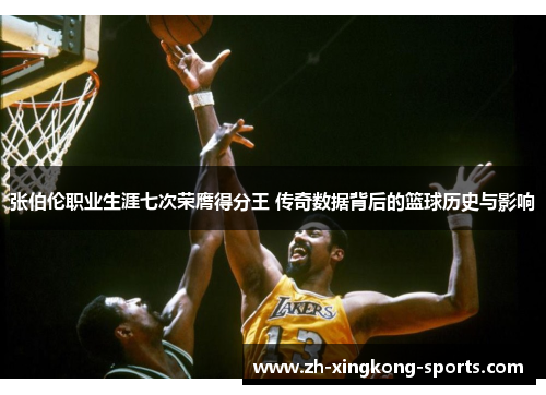 张伯伦职业生涯七次荣膺得分王 传奇数据背后的篮球历史与影响