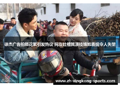 徐杰广告拍摄花絮引发热议 网友吐槽其演技尴尬表现令人失望