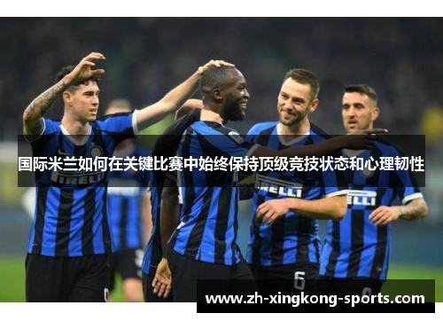 国际米兰如何在关键比赛中始终保持顶级竞技状态和心理韧性