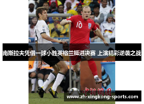南斯拉夫凭借一球小胜英格兰挺进决赛 上演精彩逆袭之战