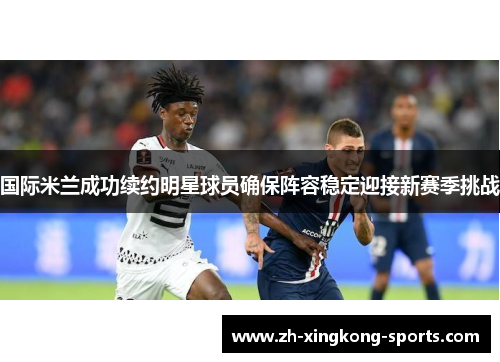国际米兰成功续约明星球员确保阵容稳定迎接新赛季挑战