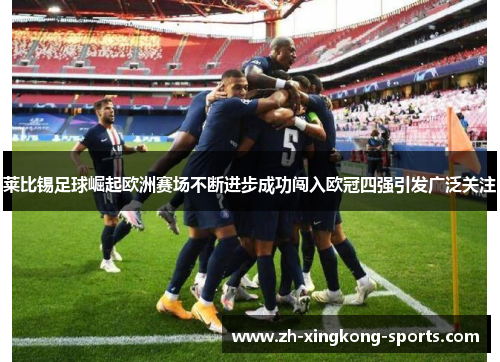 莱比锡足球崛起欧洲赛场不断进步成功闯入欧冠四强引发广泛关注