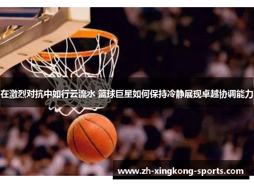 在激烈对抗中如行云流水 篮球巨星如何保持冷静展现卓越协调能力