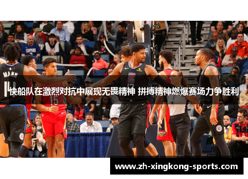 快船队在激烈对抗中展现无畏精神 拼搏精神燃爆赛场力争胜利