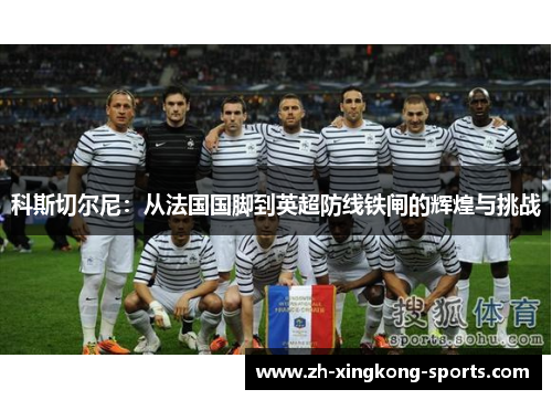 科斯切尔尼：从法国国脚到英超防线铁闸的辉煌与挑战