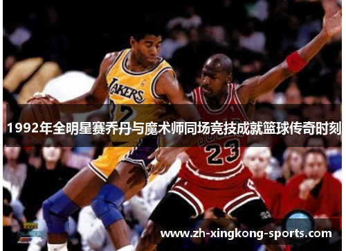 1992年全明星赛乔丹与魔术师同场竞技成就篮球传奇时刻