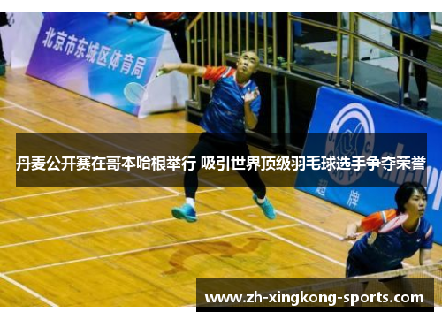 丹麦公开赛在哥本哈根举行 吸引世界顶级羽毛球选手争夺荣誉