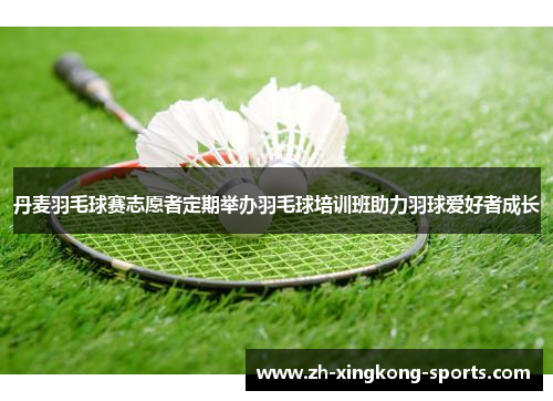 丹麦羽毛球赛志愿者定期举办羽毛球培训班助力羽球爱好者成长