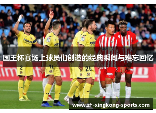 国王杯赛场上球员们创造的经典瞬间与难忘回忆