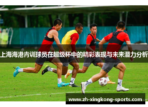 上海海港青训球员在超级杯中的精彩表现与未来潜力分析