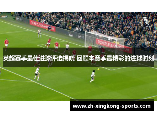 英超赛季最佳进球评选揭晓 回顾本赛季最精彩的进球时刻