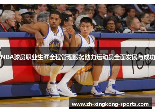 NBA球员职业生涯全程管理服务助力运动员全面发展与成功