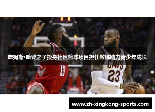 詹姆斯·哈登之子投身社区篮球项目担任教练助力青少年成长
