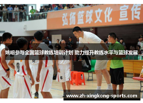 姚明参与全国篮球教练培训计划 助力提升教练水平与篮球发展