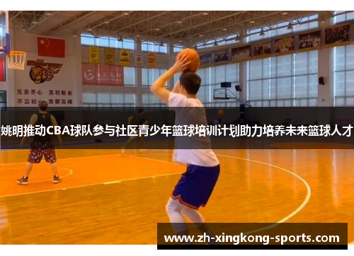 姚明推动CBA球队参与社区青少年篮球培训计划助力培养未来篮球人才