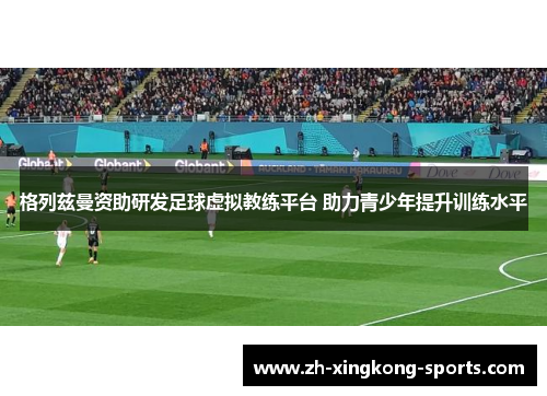 格列兹曼资助研发足球虚拟教练平台 助力青少年提升训练水平