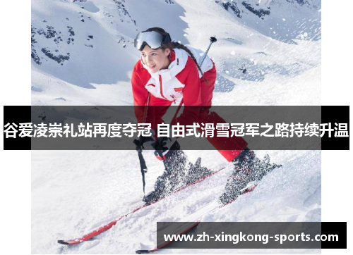 谷爱凌崇礼站再度夺冠 自由式滑雪冠军之路持续升温