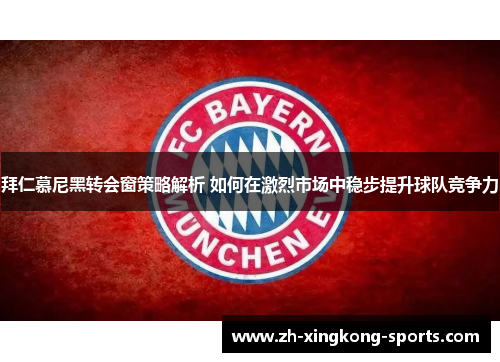 拜仁慕尼黑转会窗策略解析 如何在激烈市场中稳步提升球队竞争力
