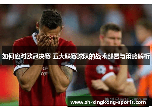 如何应对欧冠决赛 五大联赛球队的战术部署与策略解析