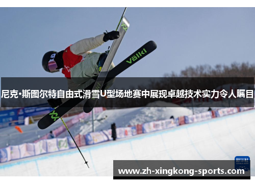 尼克·斯图尔特自由式滑雪U型场地赛中展现卓越技术实力令人瞩目