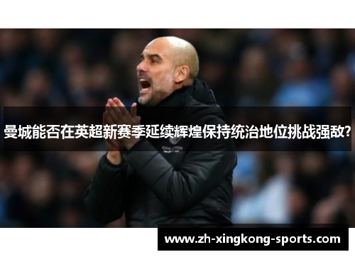 曼城能否在英超新赛季延续辉煌保持统治地位挑战强敌？