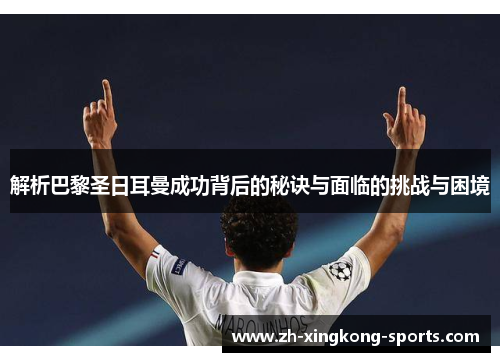 解析巴黎圣日耳曼成功背后的秘诀与面临的挑战与困境