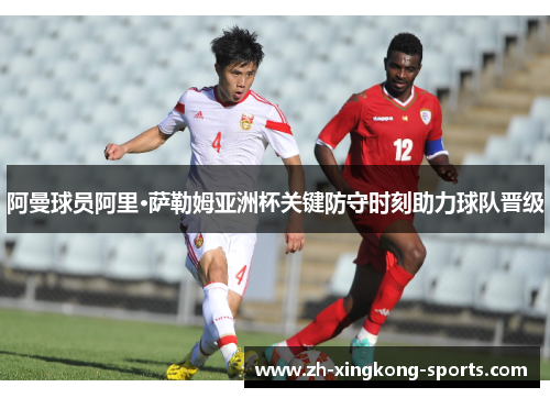 阿曼球员阿里·萨勒姆亚洲杯关键防守时刻助力球队晋级