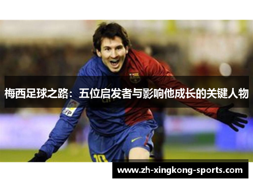 梅西足球之路：五位启发者与影响他成长的关键人物