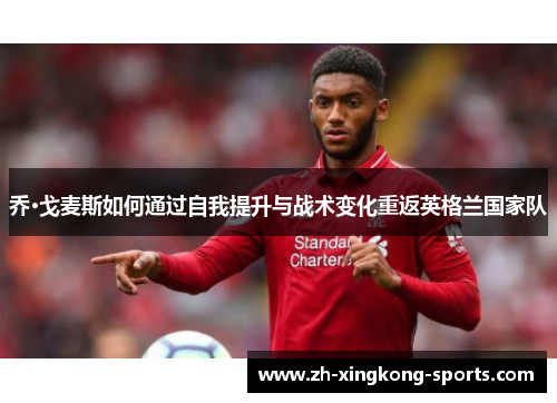 乔·戈麦斯如何通过自我提升与战术变化重返英格兰国家队