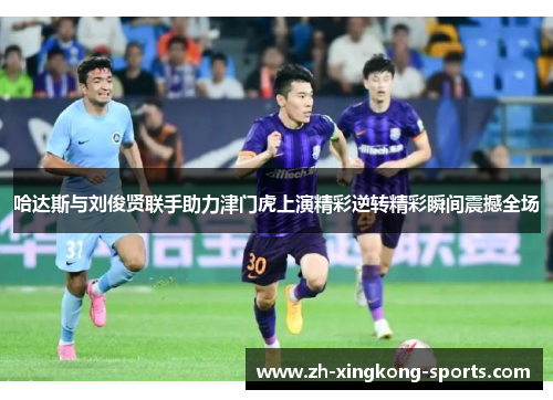 哈达斯与刘俊贤联手助力津门虎上演精彩逆转精彩瞬间震撼全场