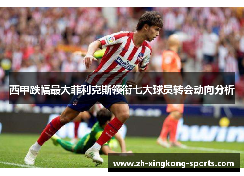 西甲跌幅最大菲利克斯领衔七大球员转会动向分析