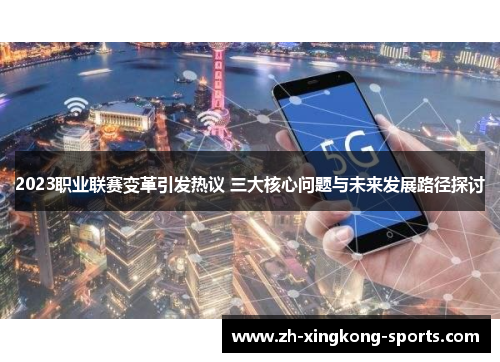 2023职业联赛变革引发热议 三大核心问题与未来发展路径探讨