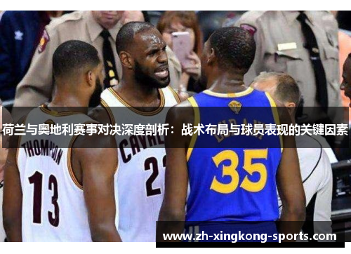 荷兰与奥地利赛事对决深度剖析：战术布局与球员表现的关键因素