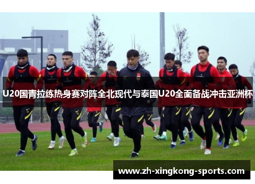 U20国青拉练热身赛对阵全北现代与泰国U20全面备战冲击亚洲杯