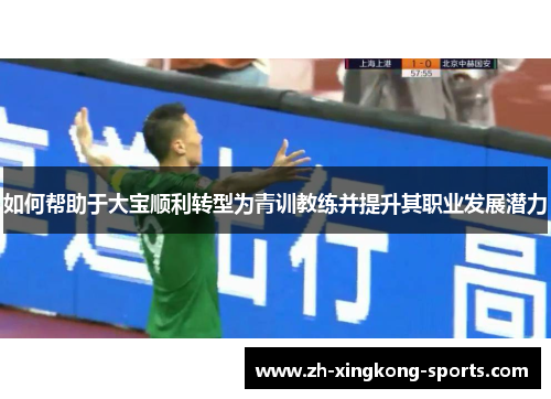 如何帮助于大宝顺利转型为青训教练并提升其职业发展潜力