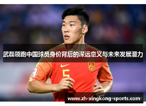 武磊领跑中国球员身价背后的深远意义与未来发展潜力