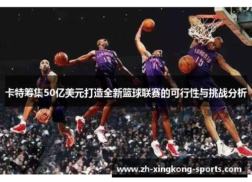 卡特筹集50亿美元打造全新篮球联赛的可行性与挑战分析