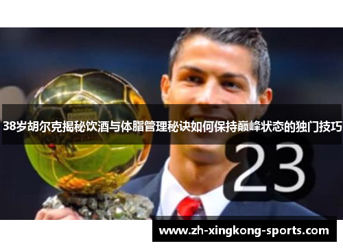 38岁胡尔克揭秘饮酒与体脂管理秘诀如何保持巅峰状态的独门技巧