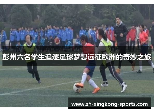 彭州六名学生追逐足球梦想远征欧洲的奇妙之旅