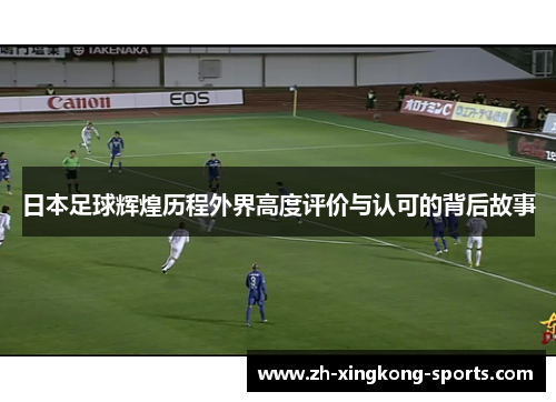 日本足球辉煌历程外界高度评价与认可的背后故事