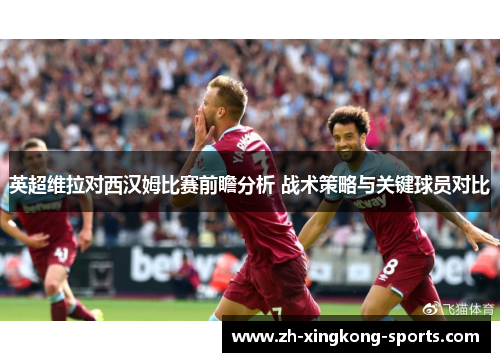 英超维拉对西汉姆比赛前瞻分析 战术策略与关键球员对比