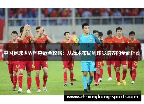 中国足球世界杯夺冠全攻略：从战术布局到球员培养的全面指南