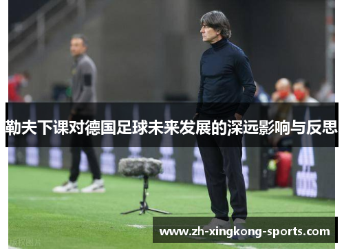 勒夫下课对德国足球未来发展的深远影响与反思