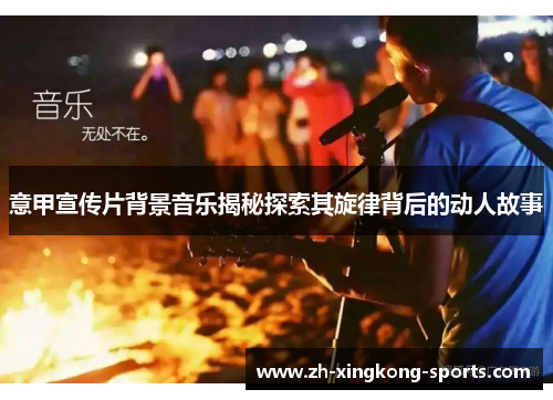 意甲宣传片背景音乐揭秘探索其旋律背后的动人故事